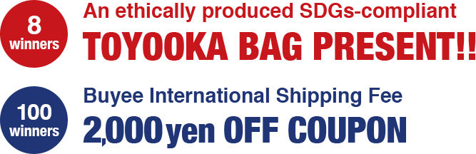 8 Winners Selected by Lottery An ethically produced SDGs-compliant Toyooka Bag present!! 100 Winners Selected by Lottery A coupon for 2,000 yen OFF international shipping fees on Buyee!