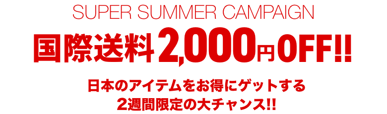 SUPER SUMMER CAMPAIGN 国際配送料2,000円OFF！！