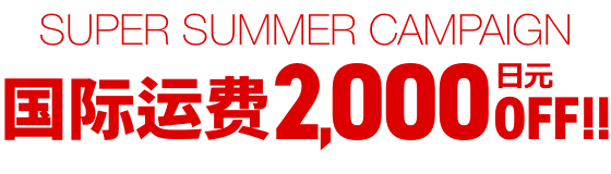 SUPER SUMMER CAMPAIGN 国际运费2,000日元OFF！！