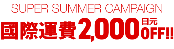 SUPER SUMMER CAMPAIGN 國際運費2,000日元OFF！！