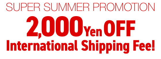 SUPER SUMMER PROMOTION 2,000 Yen OFF International Shipping Fee!
