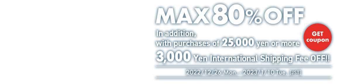 MEGA SALE MAX 80% OFF In addition, with purchases of 25,000 yen or more 3,000 Yen International Shipping Fee OFF!