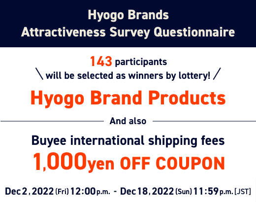 Hyogo Brands Attractiveness Survey Questionnaire 143 participants will be selected as winners by lottery! Hyogo Brand Products And also A coupon for 1,000 yen OFF Buyee international shipping fees