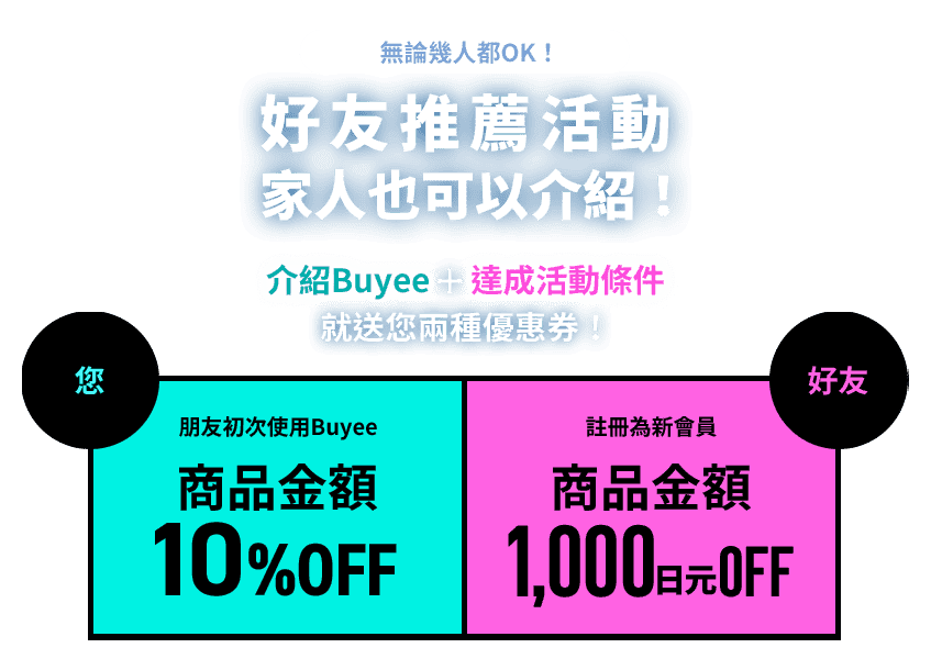 無論幾人都OK！  好友推薦活動  家人也可以介紹！  介紹Buyee+達成活動條件就送您兩種優惠券！  您 朋友初次使用Buyee商品金額10%OFF  好友 註冊為新會員商品金額1,000日元OFF