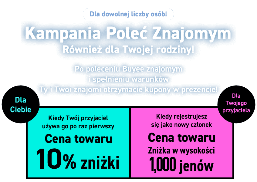 Dla dowolnej liczby osób!  Kampania Poleć Znajomym  Również dla Twojej rodziny!  Po poleceniu Buyee znajomym i spełnieniu warunków Ty i Twoi znajomi otrzymacie kupony w prezencie!  Dla Ciebie Kiedy Twój przyjaciel używa go po raz pierwszy Cena towaru 10% zniżki Dla Twojego przyjaciela Kiedy rejestrujesz się jako nowy członek Cena towaru Zniżka w wysokości 1,000 jenów