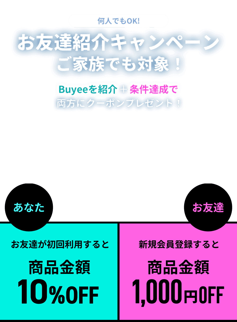 何人でもOK!  お友達紹介キャンペーン  ご家族でも対象！  Buyeeを紹介＋条件達成で両方にクーポンプレゼント！  あなた お友達が初回利用すると商品金額10%OFF お友達 新規会員登録すると商品金額1,000円OFF