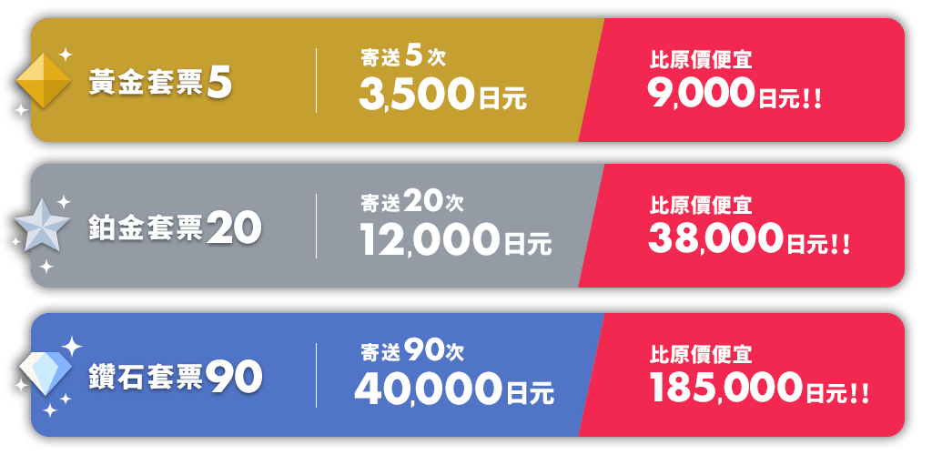 黃金套票5 寄送5次3,500日元 比原價便宜8,050日元！！ 鉑金套票20 寄送20次12,000日元 比原價便宜34,200日元！！ 鑽石套票90 寄送90次40,000日元 比原價便宜167,900日元！！