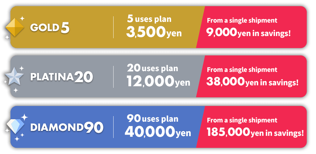 GOLD5 / 5 uses plan / 3,500 yen / From a single shipment 9,000 yen in savings! PLATINA20 / 20 uses plan / 12,000 yen / From a single shipment 38,000 yen in savings! DIAMOND90 / 90 uses plan / 40,000 yen / From a single shipment 185,000 yen in savings!