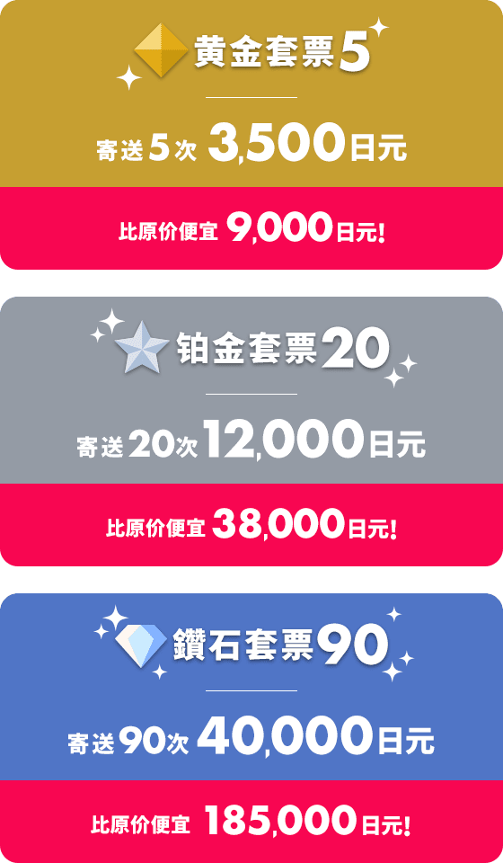 黄金套票5 寄送5次3,500日元 比原价便宜9,000日元！！ 铂金套票20 寄送20次12,000日元 比原价便宜38,000日元！！ 鑽石套票90 寄送90次40,000日元 比原价便宜185,000日元！！